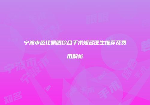 宁波市芭比眼眼综合手术知名医生推荐及费用解析