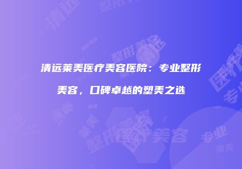 清远莱美医疗美容医院：专业整形美容，口碑卓越的塑美之选