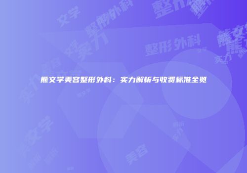 熊文学美容整形外科：实力解析与收费标准全览