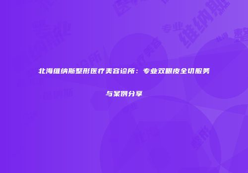 北海维纳斯整形医疗美容诊所：专业双眼皮全切服务与案例分享