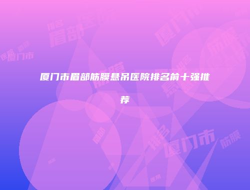 厦门市眉部筋膜悬吊医院排名前十强推荐