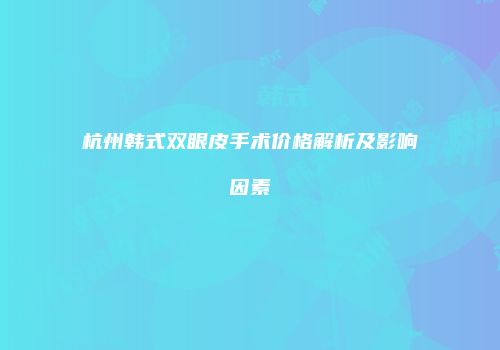 杭州韩式双眼皮手术价格解析及影响因素