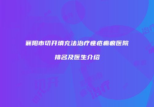 襄阳市切开填充法治疗痤疮瘢痕医院排名及医生介绍