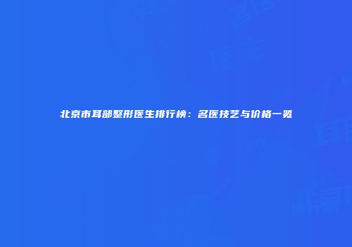北京市耳部整形医生排行榜：名医技艺与价格一览