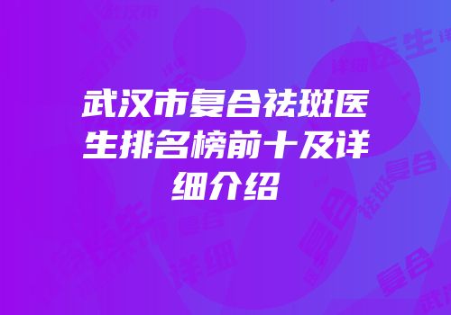 武汉市复合祛斑医生排名榜前十及详细介绍