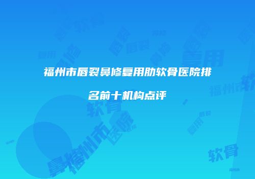 福州市唇裂鼻修复用肋软骨医院排名前十机构点评