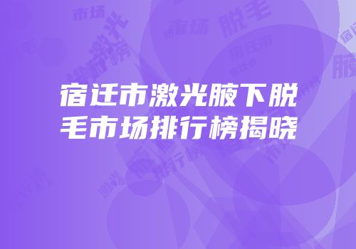 宿迁市激光腋下脱毛市场排行榜揭晓
