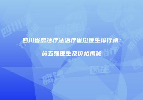四川省腐蚀疗法治疗雀斑医生排行榜：前五强医生及价格揭秘