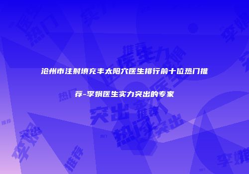 沧州市注射填充丰太阳穴医生排行前十位热门推荐-李娟医生实力突出的专家