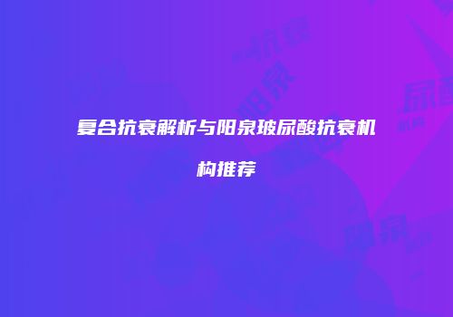 复合抗衰解析与阳泉玻尿酸抗衰机构推荐