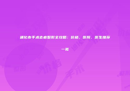 通化市手术去疤整形全攻略：价格、医院、医生推荐一览