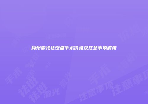 梅州激光祛斑痛手术价格及注意事项解析
