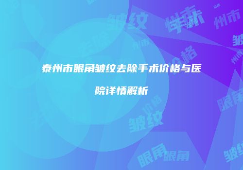 泰州市眼角皱纹去除手术价格与医院详情解析