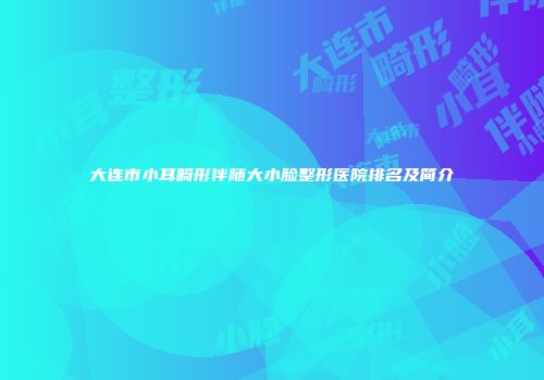 大连市小耳畸形伴随大小脸整形医院排名及简介