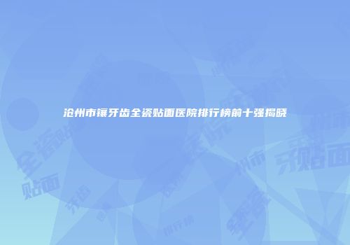 沧州市镶牙齿全瓷贴面医院排行榜前十强揭晓