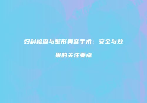 妇科检查与整形美容手术：安全与效果的关注要点