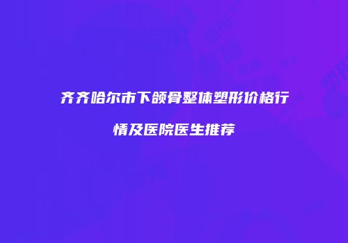 齐齐哈尔市下颌骨整体塑形价格行情及医院医生推荐