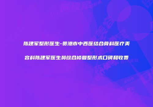 陈建军整形医生-贵港市中西医结合骨科医疗美容科陈建军医生鼻综合修复整形术口碑和收费
