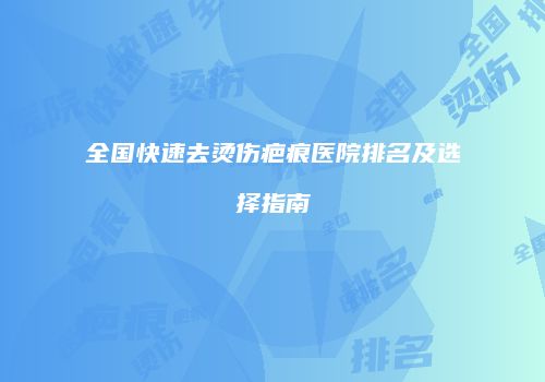全国快速去烫伤疤痕医院排名及选择指南