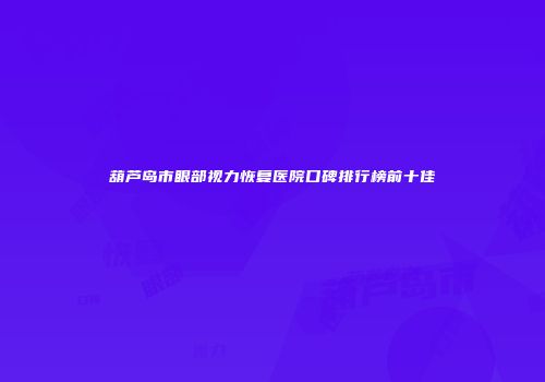 葫芦岛市眼部视力恢复医院口碑排行榜前十佳