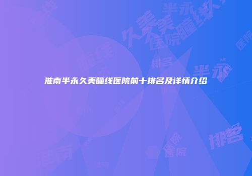 淮南半永久美瞳线医院前十排名及详情介绍