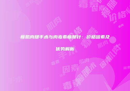 瘦肌肉腿手术与肉毒素瘦腿针：价格因素及优势解析