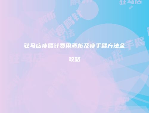 驻马店瘦臂针费用解析及瘦手臂方法全攻略