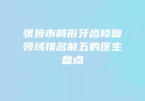 张掖市畸形牙齿修复领域排名前五的医生盘点