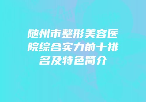 随州市整形美容医院综合实力前十排名及特色简介