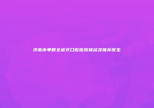 济南市单颗全瓷牙口腔医院排名及推荐医生
