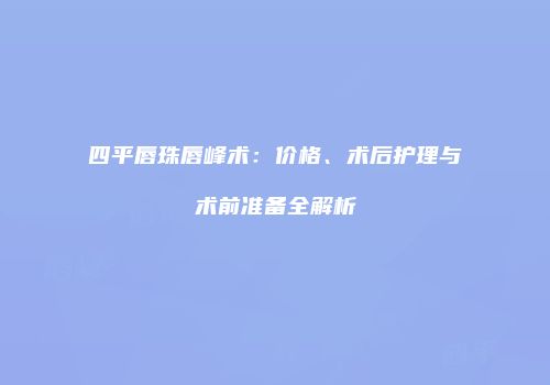 四平唇珠唇峰术：价格、术后护理与术前准备全解析