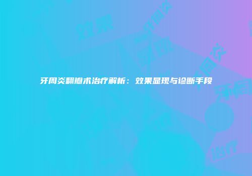牙周炎翻瓣术治疗解析：效果显现与诊断手段