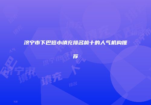 济宁市下巴短小填充排名前十的人气机构推荐