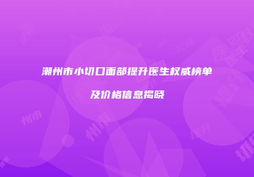 潮州市小切口面部提升医生权威榜单及价格信息揭晓