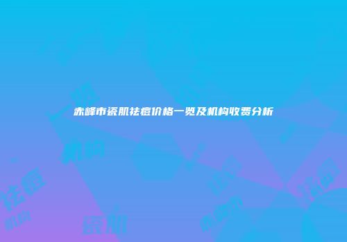 赤峰市瓷肌祛痘价格一览及机构收费分析