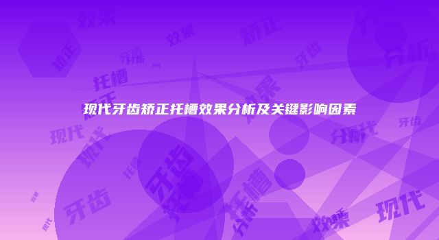 现代牙齿矫正托槽效果分析及关键影响因素