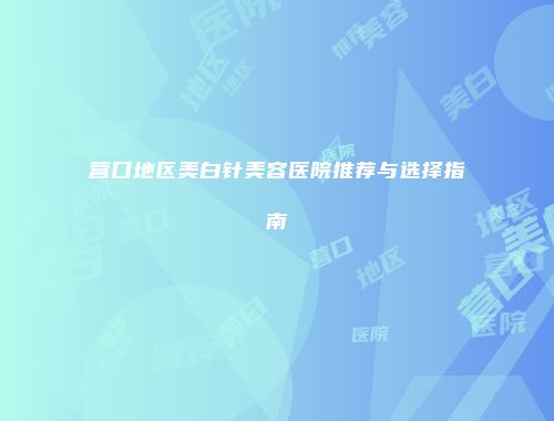 营口地区美白针美容医院推荐与选择指南
