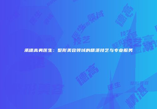 承德高勇医生：整形美容领域的精湛技艺与专业服务