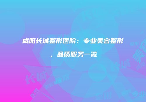 咸阳长城整形医院：专业美容整形，品质服务一览