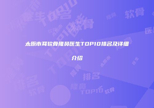 太原市耳软骨隆鼻医生TOP10排名及详细介绍