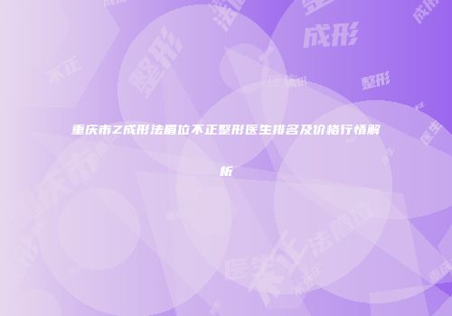 重庆市Z成形法眉位不正整形医生排名及价格行情解析