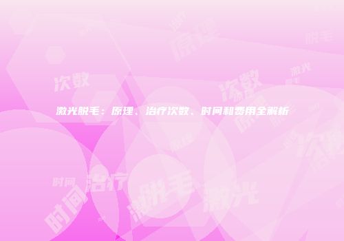 激光脱毛：原理、治疗次数、时间和费用全解析
