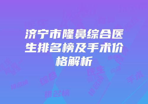 济宁市隆鼻综合医生排名榜及手术价格解析