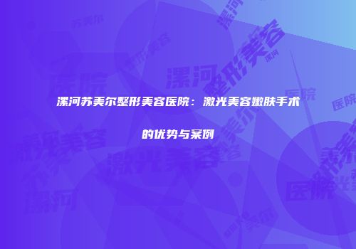 漯河苏美尔整形美容医院：激光美容嫩肤手术的优势与案例
