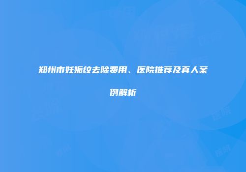 郑州市妊娠纹去除费用、医院推荐及真人案例解析
