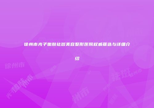 徐州市光子嫩肤祛斑美容整形医院权威筛选与详细介绍