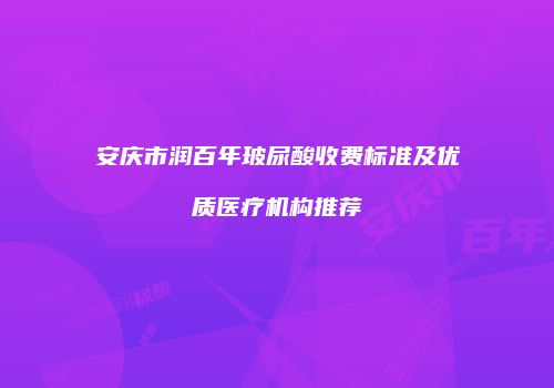 安庆市润百年玻尿酸收费标准及优质医疗机构推荐