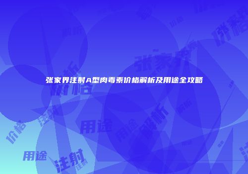 张家界注射A型肉毒素价格解析及用途全攻略