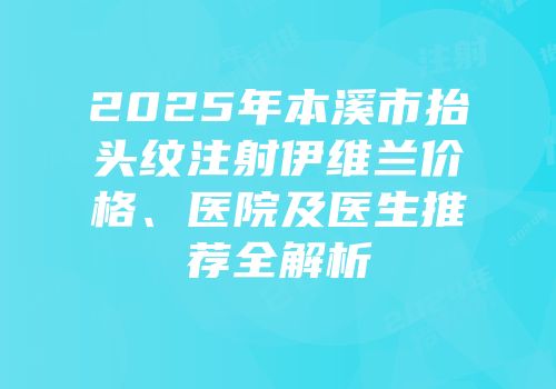 2025年本溪市抬头纹注射伊维兰价格、医院及医生推荐全解析