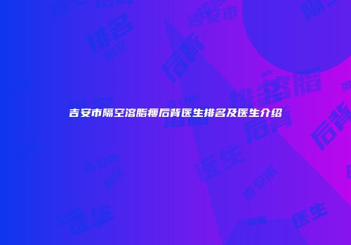 吉安市隔空溶脂瘦后背医生排名及医生介绍